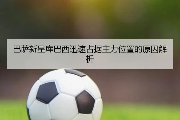 巴萨新星库巴西迅速占据主力位置的原因解析