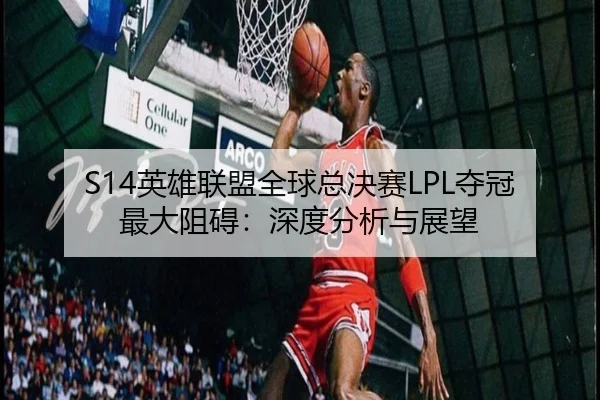 S14英雄联盟全球总决赛LPL夺冠最大阻碍：深度分析与展望 - hth.com